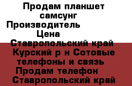 Продам планшет самсунг  › Производитель ­ Samsung  › Цена ­ 1 900 - Ставропольский край, Курский р-н Сотовые телефоны и связь » Продам телефон   . Ставропольский край